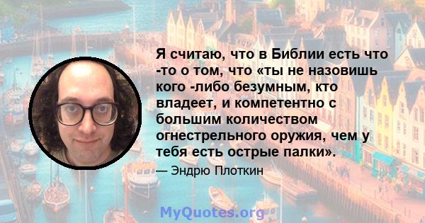 Я считаю, что в Библии есть что -то о том, что «ты не назовишь кого -либо безумным, кто владеет, и компетентно с большим количеством огнестрельного оружия, чем у тебя есть острые палки».