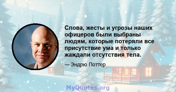 Слова, жесты и угрозы наших офицеров были выбраны людям, которые потеряли все присутствие ума и только жаждали отсутствия тела.