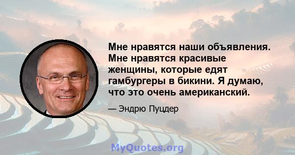 Мне нравятся наши объявления. Мне нравятся красивые женщины, которые едят гамбургеры в бикини. Я думаю, что это очень американский.