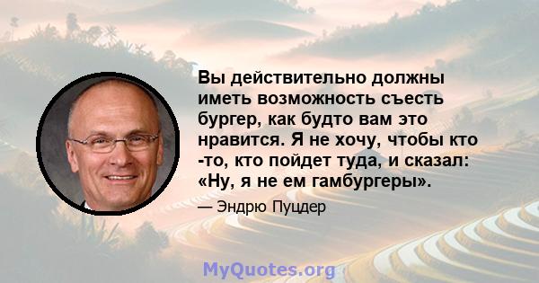 Вы действительно должны иметь возможность съесть бургер, как будто вам это нравится. Я не хочу, чтобы кто -то, кто пойдет туда, и сказал: «Ну, я не ем гамбургеры».