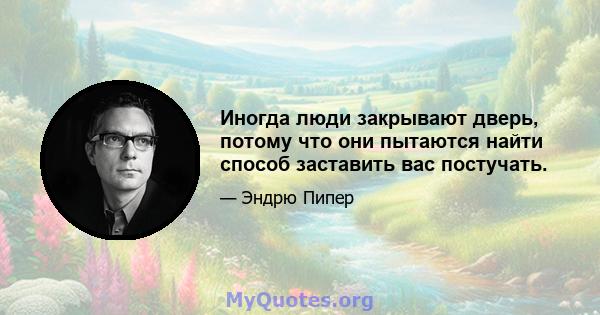 Иногда люди закрывают дверь, потому что они пытаются найти способ заставить вас постучать.