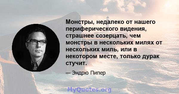 Монстры, недалеко от нашего периферического видения, страшнее созерцать, чем монстры в нескольких милях от нескольких миль, или в некотором месте, только дурак стучит.