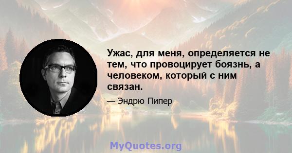 Ужас, для меня, определяется не тем, что провоцирует боязнь, а человеком, который с ним связан.