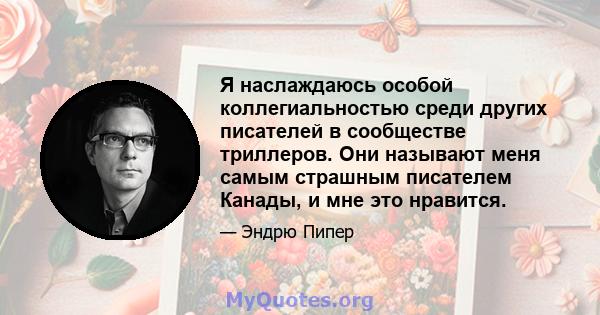 Я наслаждаюсь особой коллегиальностью среди других писателей в сообществе триллеров. Они называют меня самым страшным писателем Канады, и мне это нравится.