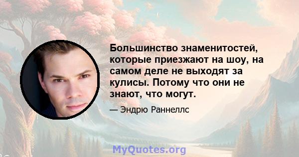 Большинство знаменитостей, которые приезжают на шоу, на самом деле не выходят за кулисы. Потому что они не знают, что могут.