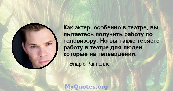 Как актер, особенно в театре, вы пытаетесь получить работу по телевизору; Но вы также теряете работу в театре для людей, которые на телевидении.