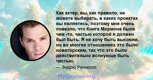 Как актер, вы, как правило, не можете выбирать, в каких проектах вы являетесь, поэтому мне очень повезло, что Книга Мормона была чем -то, частью которой я должен был быть. Я не хочу быть высоким, но во многих отношениях 