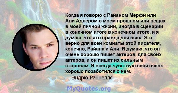 Когда я говорю с Райаном Мерфи или Али Адлером о моем прошлом или вещах в моей личной жизни, иногда в сценарии в конечном итоге в конечном итоге, и я думаю, что это правда для всех. Это верно для всей комнаты этой