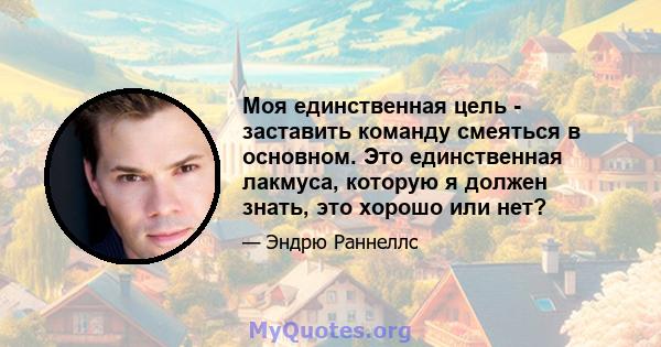 Моя единственная цель - заставить команду смеяться в основном. Это единственная лакмуса, которую я должен знать, это хорошо или нет?