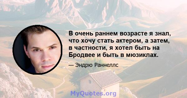 В очень раннем возрасте я знал, что хочу стать актером, а затем, в частности, я хотел быть на Бродвее и быть в мюзиклах.