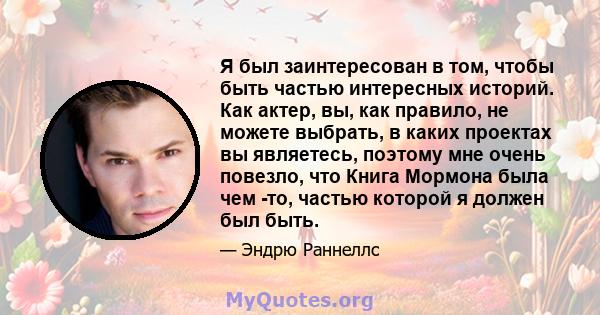 Я был заинтересован в том, чтобы быть частью интересных историй. Как актер, вы, как правило, не можете выбрать, в каких проектах вы являетесь, поэтому мне очень повезло, что Книга Мормона была чем -то, частью которой я