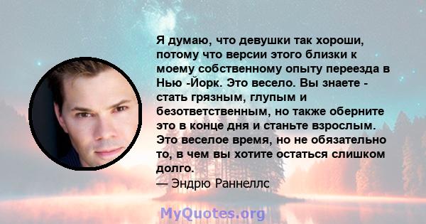 Я думаю, что девушки так хороши, потому что версии этого близки к моему собственному опыту переезда в Нью -Йорк. Это весело. Вы знаете - стать грязным, глупым и безответственным, но также оберните это в конце дня и