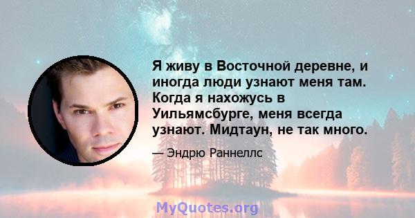 Я живу в Восточной деревне, и иногда люди узнают меня там. Когда я нахожусь в Уильямсбурге, меня всегда узнают. Мидтаун, не так много.