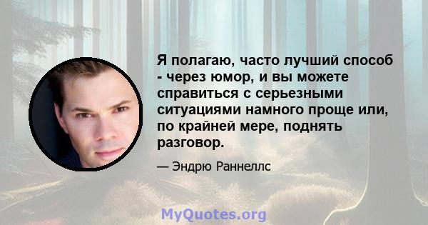 Я полагаю, часто лучший способ - через юмор, и вы можете справиться с серьезными ситуациями намного проще или, по крайней мере, поднять разговор.