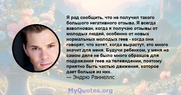 Я рад сообщить, что не получил такого большого негативного отзыва. Я всегда взволнован, когда я получаю отзывы от молодых людей, особенно от новых нормальных молодых геев - когда они говорят, что хотят, когда вырастут,