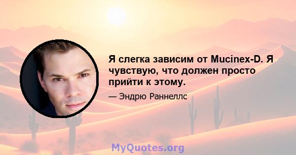 Я слегка зависим от Mucinex-D. Я чувствую, что должен просто прийти к этому.