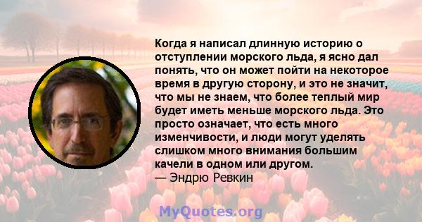 Когда я написал длинную историю о отступлении морского льда, я ясно дал понять, что он может пойти на некоторое время в другую сторону, и это не значит, что мы не знаем, что более теплый мир будет иметь меньше морского