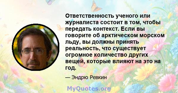 Ответственность ученого или журналиста состоит в том, чтобы передать контекст. Если вы говорите об арктическом морском льду, вы должны принять реальность, что существует огромное количество других вещей, которые влияют