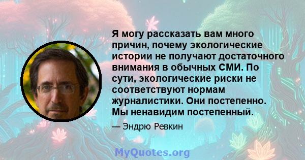 Я могу рассказать вам много причин, почему экологические истории не получают достаточного внимания в обычных СМИ. По сути, экологические риски не соответствуют нормам журналистики. Они постепенно. Мы ненавидим