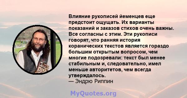 Влияние рукописей йеменцев еще предстоит ощущать. Их варианты показаний и заказов стихов очень важны. Все согласны с этим. Эти рукописи говорят, что ранняя история коранических текстов является гораздо большим открытым