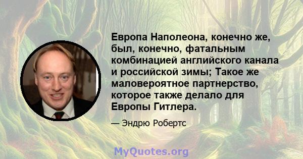 Европа Наполеона, конечно же, был, конечно, фатальным комбинацией английского канала и российской зимы; Такое же маловероятное партнерство, которое также делало для Европы Гитлера.