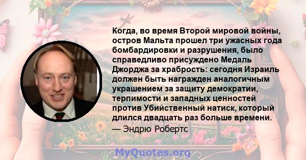 Когда, во время Второй мировой войны, остров Мальта прошел три ужасных года бомбардировки и разрушения, было справедливо присуждено Медаль Джорджа за храбрость: сегодня Израиль должен быть награжден аналогичным