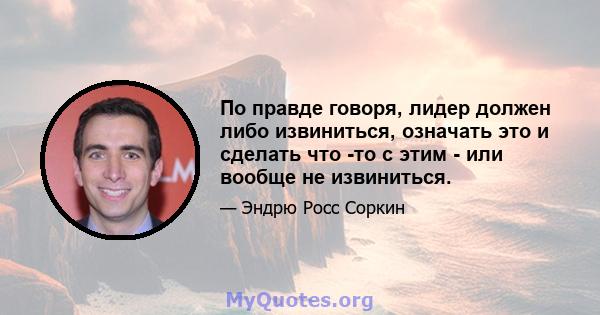 По правде говоря, лидер должен либо извиниться, означать это и сделать что -то с этим - или вообще не извиниться.