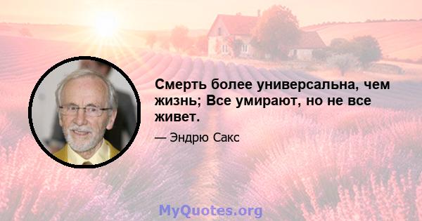 Смерть более универсальна, чем жизнь; Все умирают, но не все живет.