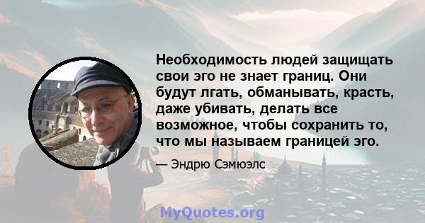 Необходимость людей защищать свои эго не знает границ. Они будут лгать, обманывать, красть, даже убивать, делать все возможное, чтобы сохранить то, что мы называем границей эго.