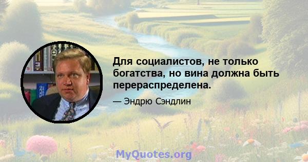 Для социалистов, не только богатства, но вина должна быть перераспределена.