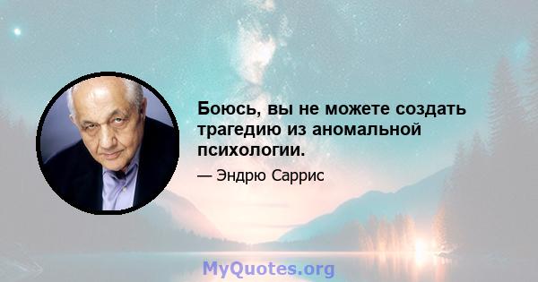 Боюсь, вы не можете создать трагедию из аномальной психологии.