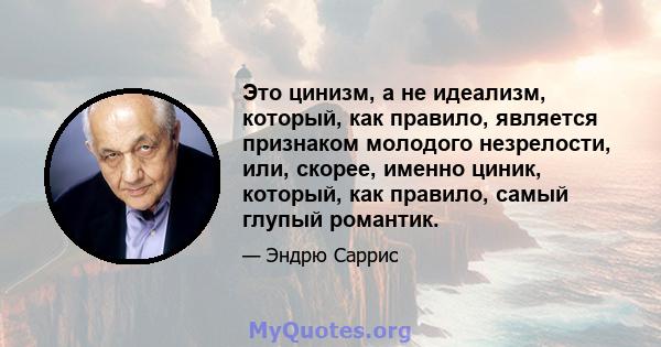 Это цинизм, а не идеализм, который, как правило, является признаком молодого незрелости, или, скорее, именно циник, который, как правило, самый глупый романтик.