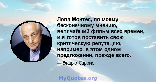 Лола Монтес, по моему бесконечному мнению, величайший фильм всех времен, и я готов поставить свою критическую репутацию, например, в этом одном предложении, прежде всего.