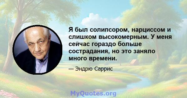 Я был солипсором, нарциссом и слишком высокомерным. У меня сейчас гораздо больше сострадания, но это заняло много времени.