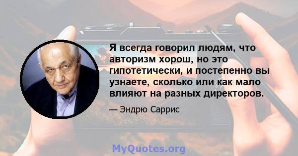 Я всегда говорил людям, что авторизм хорош, но это гипотетически, и постепенно вы узнаете, сколько или как мало влияют на разных директоров.