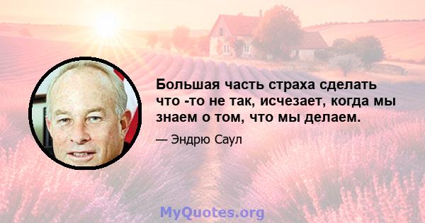 Большая часть страха сделать что -то не так, исчезает, когда мы знаем о том, что мы делаем.