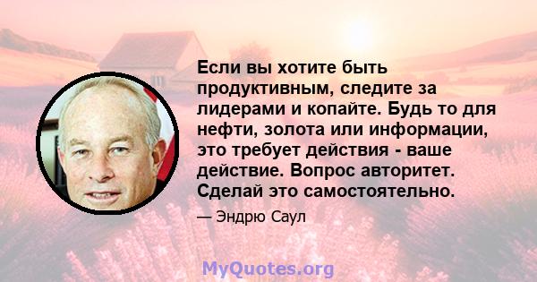 Если вы хотите быть продуктивным, следите за лидерами и копайте. Будь то для нефти, золота или информации, это требует действия - ваше действие. Вопрос авторитет. Сделай это самостоятельно.