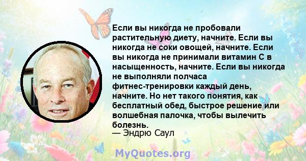 Если вы никогда не пробовали растительную диету, начните. Если вы никогда не соки овощей, начните. Если вы никогда не принимали витамин С в насыщенность, начните. Если вы никогда не выполняли полчаса фитнес-тренировки