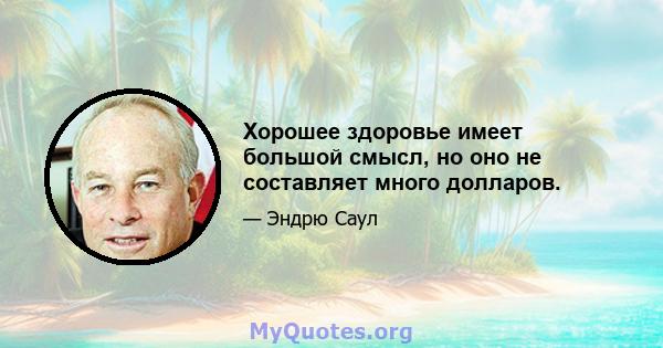 Хорошее здоровье имеет большой смысл, но оно не составляет много долларов.