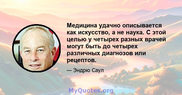 Медицина удачно описывается как искусство, а не наука. С этой целью у четырех разных врачей могут быть до четырех различных диагнозов или рецептов.