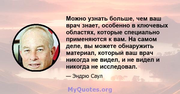 Можно узнать больше, чем ваш врач знает, особенно в ключевых областях, которые специально применяются к вам. На самом деле, вы можете обнаружить материал, который ваш врач никогда не видел, и не видел и никогда не