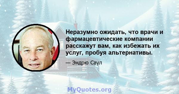 Неразумно ожидать, что врачи и фармацевтические компании расскажут вам, как избежать их услуг, пробуя альтернативы.