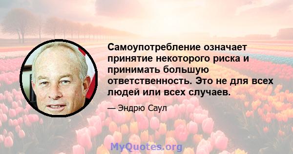 Самоупотребление означает принятие некоторого риска и принимать большую ответственность. Это не для всех людей или всех случаев.