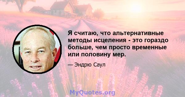 Я считаю, что альтернативные методы исцеления - это гораздо больше, чем просто временные или половину мер.