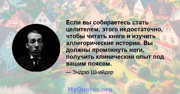 Если вы собираетесь стать целителем, этого недостаточно, чтобы читать книги и изучить аллегорические истории. Вы должны промокнуть ноги, получить клинический опыт под вашим поясом.