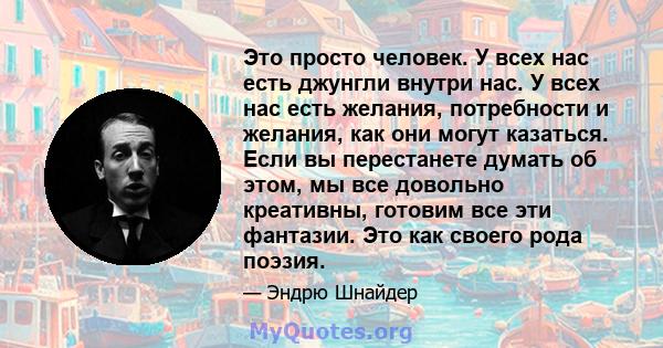 Это просто человек. У всех нас есть джунгли внутри нас. У всех нас есть желания, потребности и желания, как они могут казаться. Если вы перестанете думать об этом, мы все довольно креативны, готовим все эти фантазии.