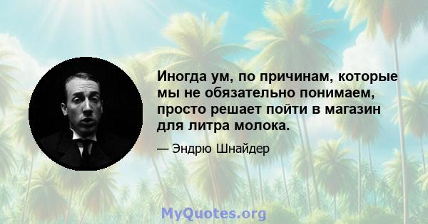 Иногда ум, по причинам, которые мы не обязательно понимаем, просто решает пойти в магазин для литра молока.