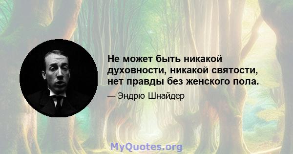 Не может быть никакой духовности, никакой святости, нет правды без женского пола.