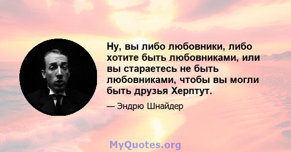 Ну, вы либо любовники, либо хотите быть любовниками, или вы стараетесь не быть любовниками, чтобы вы могли быть друзья Херптут.