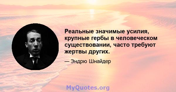 Реальные значимые усилия, крупные гербы в человеческом существовании, часто требуют жертвы других.